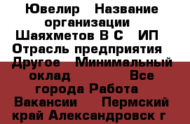 Ювелир › Название организации ­ Шаяхметов В.С., ИП › Отрасль предприятия ­ Другое › Минимальный оклад ­ 80 000 - Все города Работа » Вакансии   . Пермский край,Александровск г.